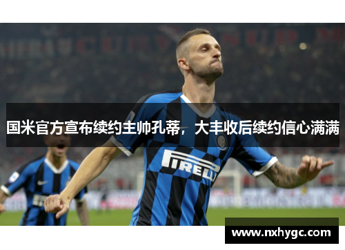 国米官方宣布续约主帅孔蒂，大丰收后续约信心满满