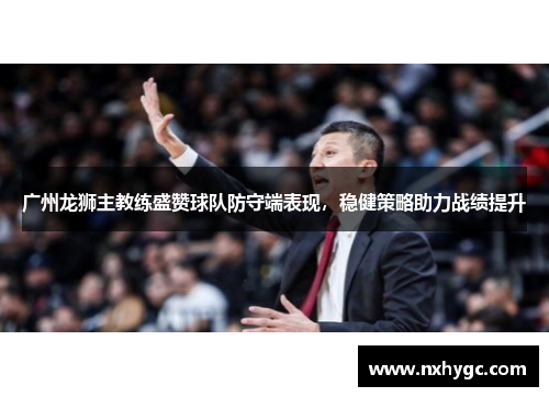 广州龙狮主教练盛赞球队防守端表现，稳健策略助力战绩提升