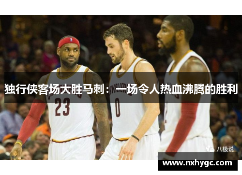 独行侠客场大胜马刺：一场令人热血沸腾的胜利