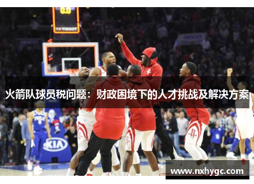 火箭队球员税问题：财政困境下的人才挑战及解决方案