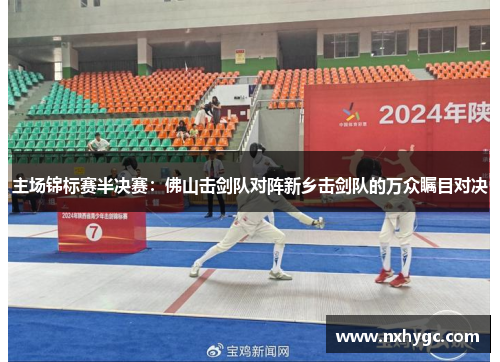 主场锦标赛半决赛：佛山击剑队对阵新乡击剑队的万众瞩目对决