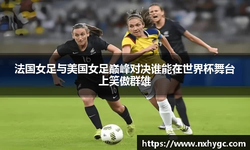 法国女足与美国女足巅峰对决谁能在世界杯舞台上笑傲群雄
