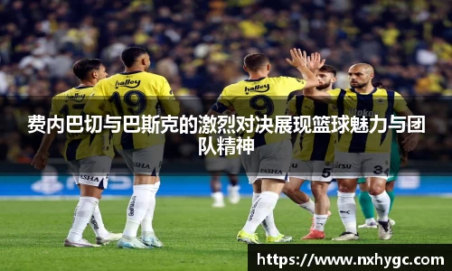 费内巴切与巴斯克的激烈对决展现篮球魅力与团队精神