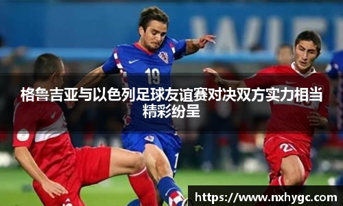 格鲁吉亚与以色列足球友谊赛对决双方实力相当精彩纷呈